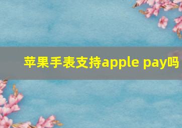 苹果手表支持apple pay吗